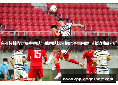 东亚杯精彩对决中国队与韩国队比分揭晓赛事回顾与精彩瞬间分析